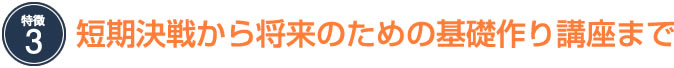 短期決戦から将来のための基礎作り講座まで　